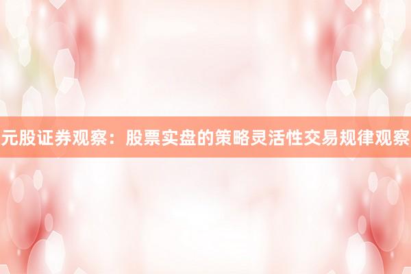 元股证券观察：股票实盘的策略灵活性交易规律观察