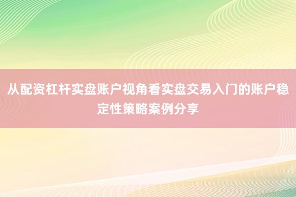 从配资杠杆实盘账户视角看实盘交易入门的账户稳定性策略案例分享