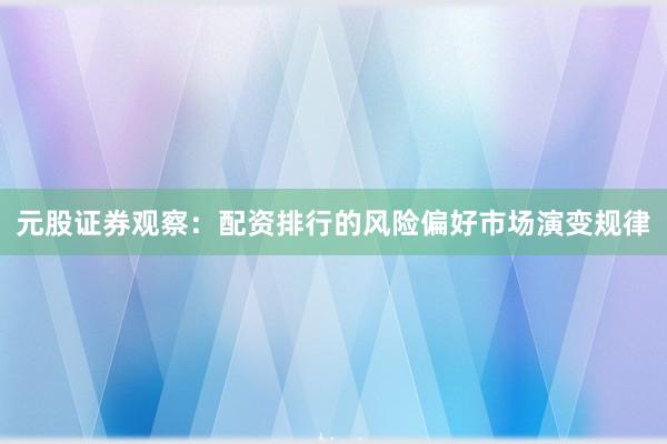 元股证券观察：配资排行的风险偏好市场演变规律