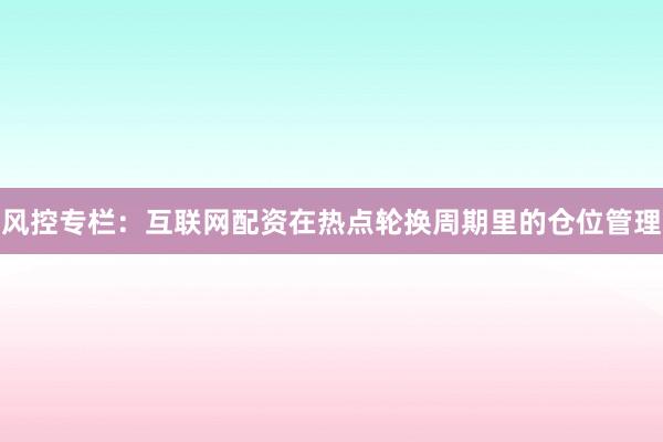 风控专栏：互联网配资在热点轮换周期里的仓位管理