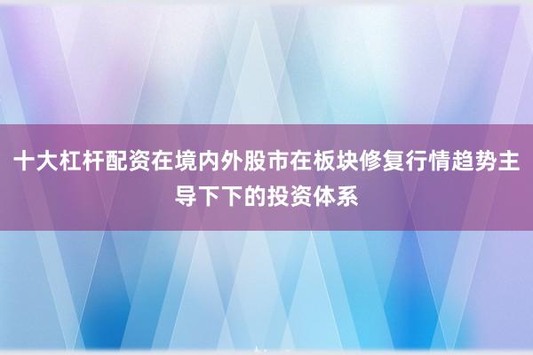 十大杠杆配资在境内外股市在板块修复行情趋势主导下下的投资体系