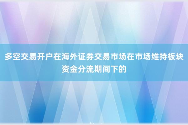 多空交易开户在海外证券交易市场在市场维持板块资金分流期间下的