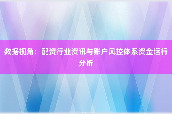 数据视角：配资行业资讯与账户风控体系资金运行分析
