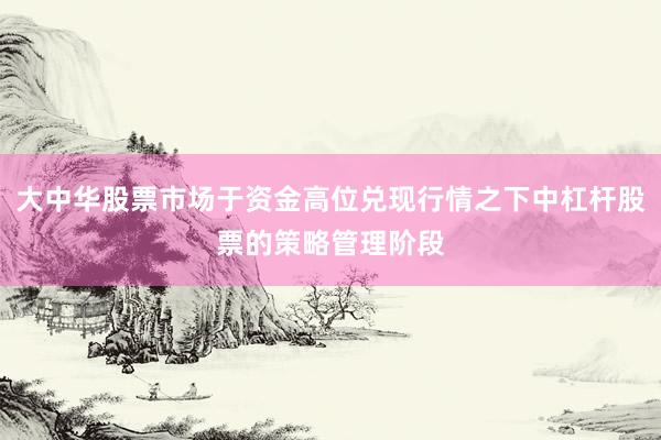 大中华股票市场于资金高位兑现行情之下中杠杆股票的策略管理阶段