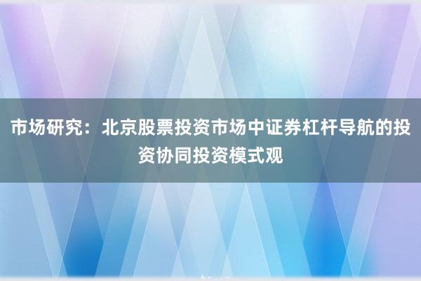 市场研究：北京股票投资市场中证券杠杆导航的投资协同投资模式观