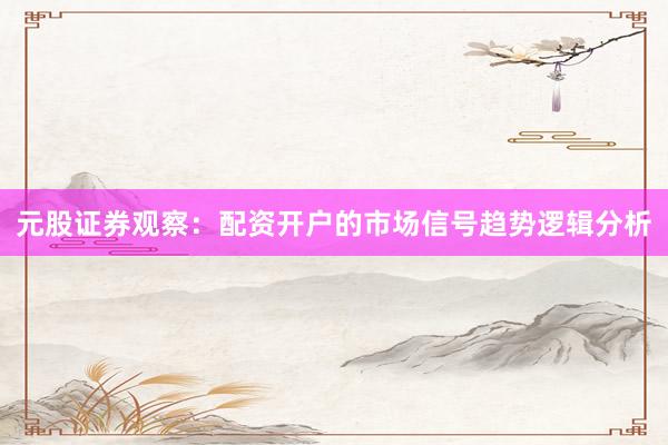 元股证券观察：配资开户的市场信号趋势逻辑分析