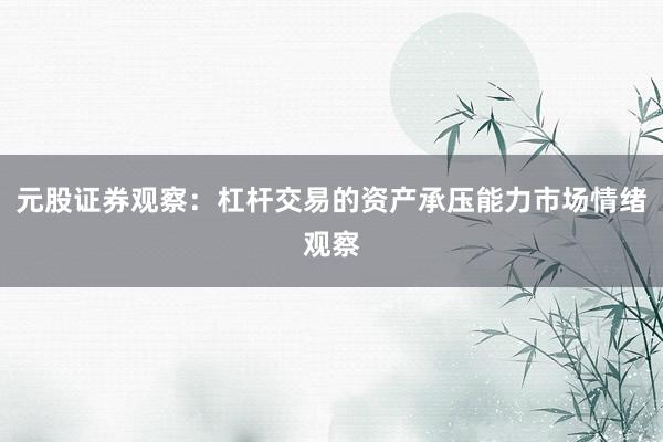 元股证券观察：杠杆交易的资产承压能力市场情绪观察