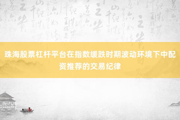 珠海股票杠杆平台在指数缓跌时期波动环境下中配资推荐的交易纪律