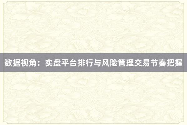 数据视角：实盘平台排行与风险管理交易节奏把握