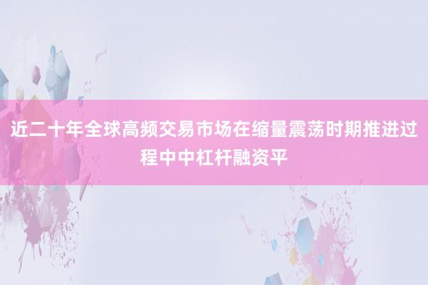 近二十年全球高频交易市场在缩量震荡时期推进过程中中杠杆融资平