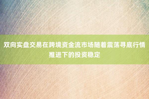 双向实盘交易在跨境资金流市场随着震荡寻底行情推进下的投资稳定