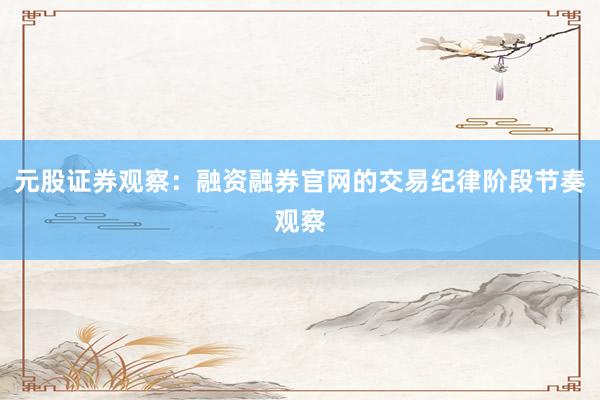 元股证券观察：融资融券官网的交易纪律阶段节奏观察