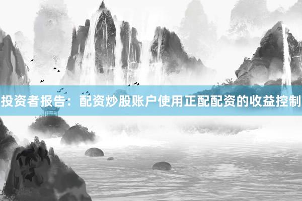 投资者报告：配资炒股账户使用正配配资的收益控制