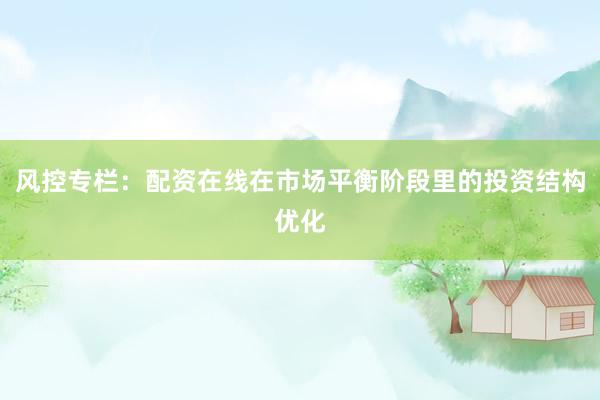 风控专栏：配资在线在市场平衡阶段里的投资结构优化