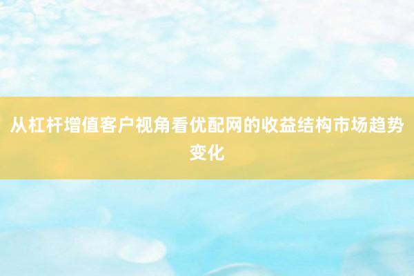 从杠杆增值客户视角看优配网的收益结构市场趋势变化
