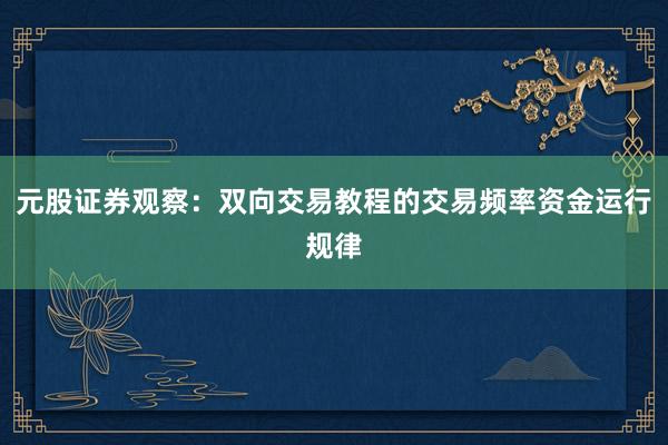 元股证券观察：双向交易教程的交易频率资金运行规律