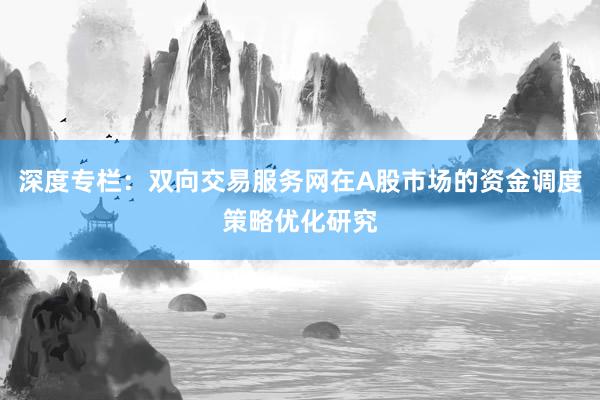 深度专栏：双向交易服务网在A股市场的资金调度策略优化研究