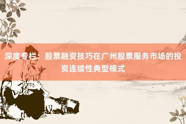 深度专栏：股票融资技巧在广州股票服务市场的投资连续性典型模式