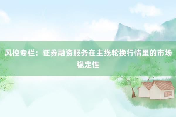 风控专栏：证券融资服务在主线轮换行情里的市场稳定性