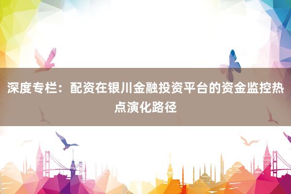 深度专栏：配资在银川金融投资平台的资金监控热点演化路径