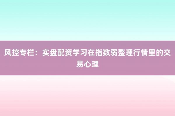 风控专栏：实盘配资学习在指数弱整理行情里的交易心理