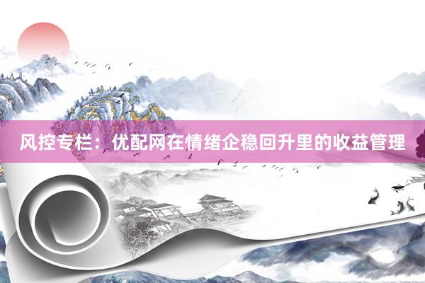 风控专栏：优配网在情绪企稳回升里的收益管理