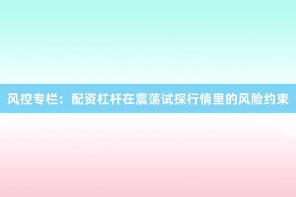 风控专栏：配资杠杆在震荡试探行情里的风险约束