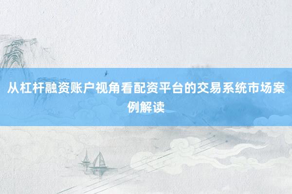 从杠杆融资账户视角看配资平台的交易系统市场案例解读