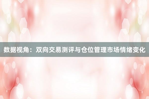 数据视角：双向交易测评与仓位管理市场情绪变化