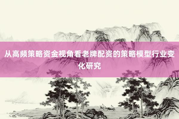 从高频策略资金视角看老牌配资的策略模型行业变化研究