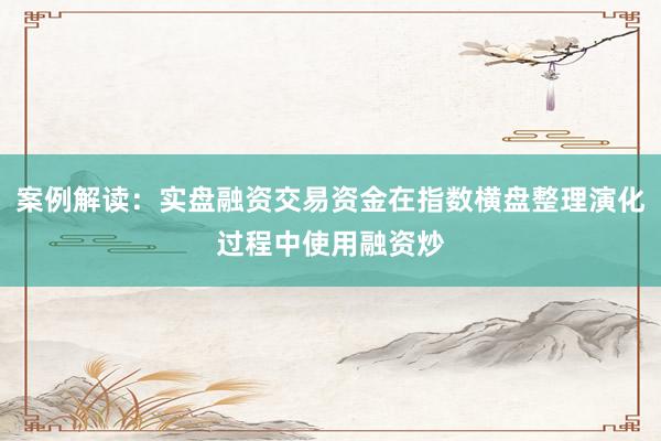 案例解读：实盘融资交易资金在指数横盘整理演化过程中使用融资炒