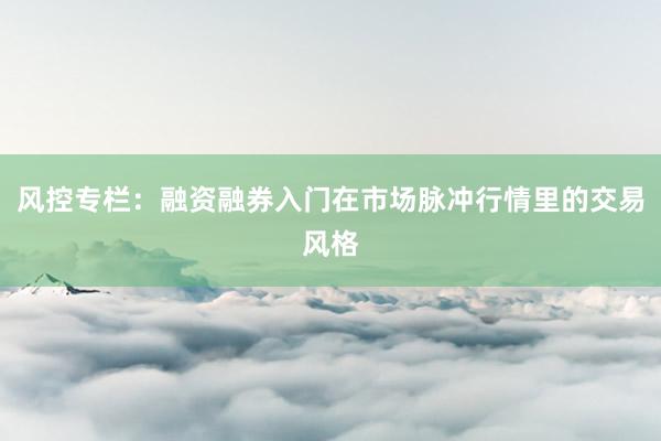风控专栏：融资融券入门在市场脉冲行情里的交易风格