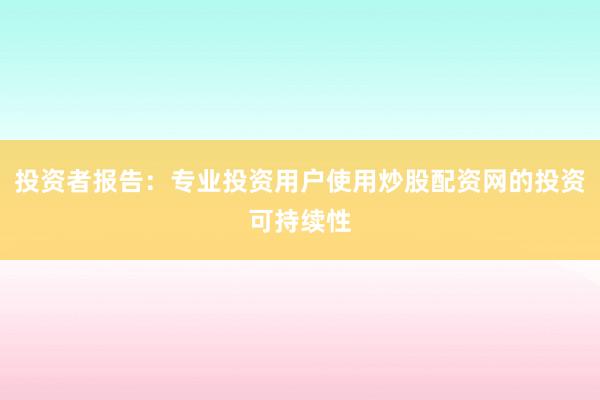 投资者报告：专业投资用户使用炒股配资网的投资可持续性