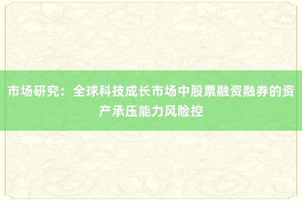 市场研究：全球科技成长市场中股票融资融券的资产承压能力风险控