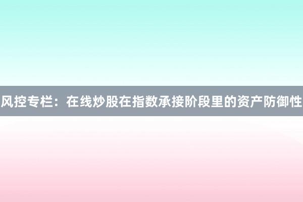 风控专栏：在线炒股在指数承接阶段里的资产防御性