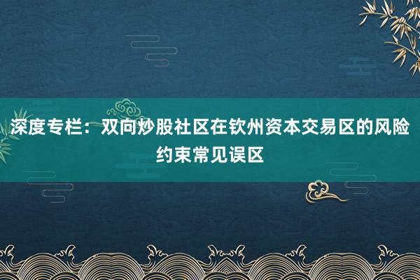 深度专栏：双向炒股社区在钦州资本交易区的风险约束常见误区