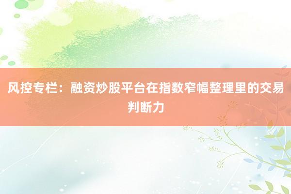 风控专栏：融资炒股平台在指数窄幅整理里的交易判断力