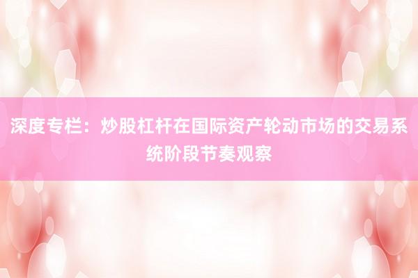 深度专栏：炒股杠杆在国际资产轮动市场的交易系统阶段节奏观察