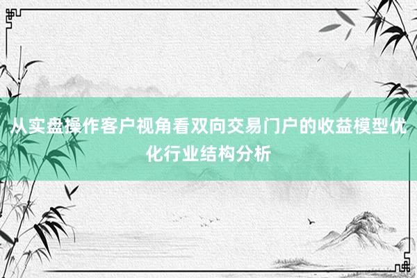 从实盘操作客户视角看双向交易门户的收益模型优化行业结构分析