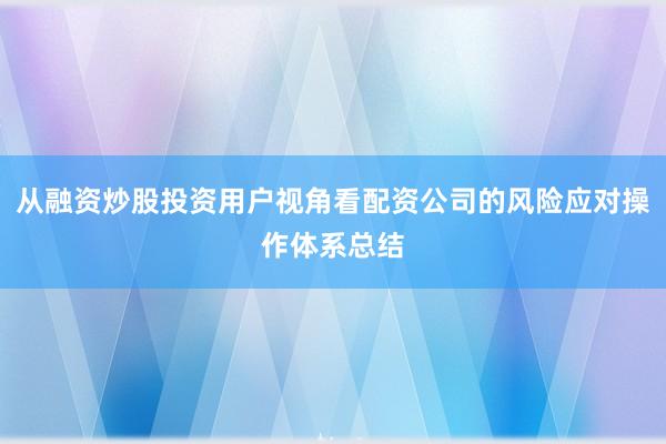 从融资炒股投资用户视角看配资公司的风险应对操作体系总结