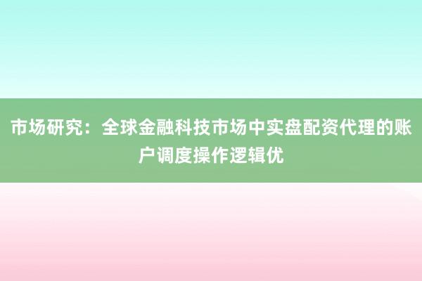 市场研究：全球金融科技市场中实盘配资代理的账户调度操作逻辑优