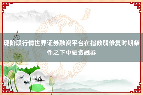 现阶段行情世界证券融资平台在指数弱修复时期条件之下中融资融券