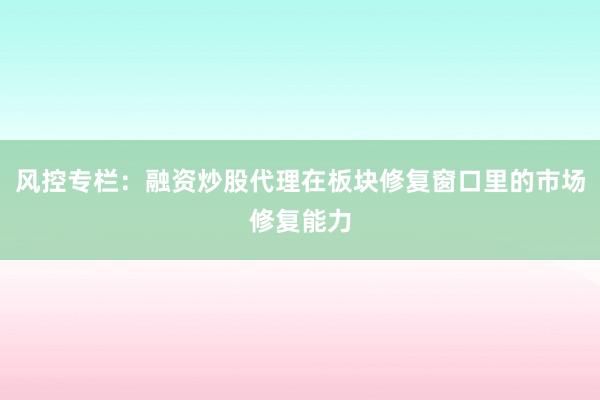 风控专栏：融资炒股代理在板块修复窗口里的市场修复能力