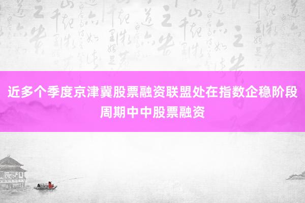 近多个季度京津冀股票融资联盟处在指数企稳阶段周期中中股票融资
