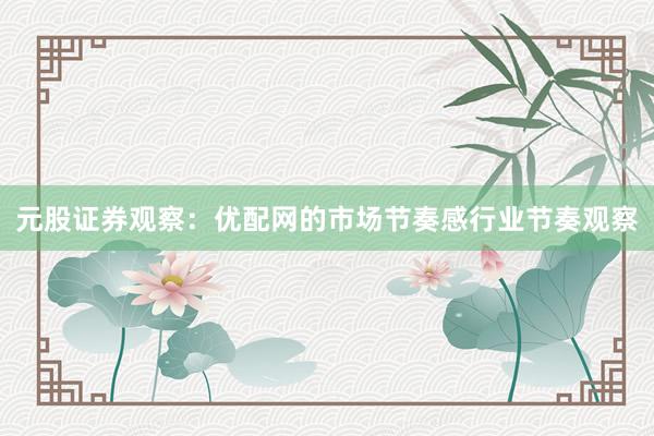 元股证券观察：优配网的市场节奏感行业节奏观察