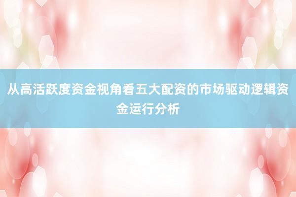 从高活跃度资金视角看五大配资的市场驱动逻辑资金运行分析