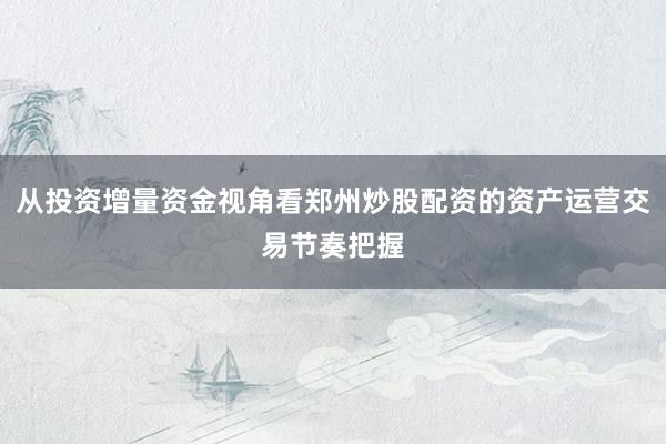 从投资增量资金视角看郑州炒股配资的资产运营交易节奏把握