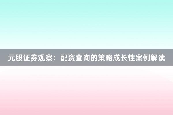 元股证券观察：配资查询的策略成长性案例解读