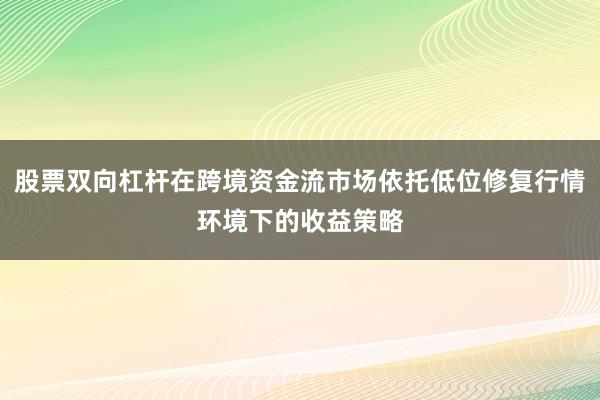 股票双向杠杆在跨境资金流市场依托低位修复行情环境下的收益策略