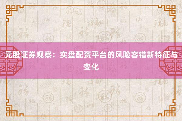 元股证券观察：实盘配资平台的风险容错新特征与变化